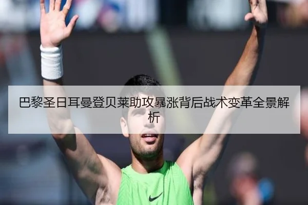 巴黎圣日耳曼登贝莱助攻暴涨背后战术变革全景解析