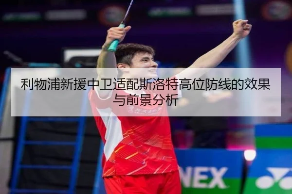 利物浦新援中卫适配斯洛特高位防线的效果与前景分析 - cc7c7.app