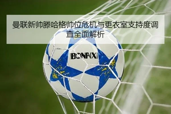 曼联新帅滕哈格帅位危机与更衣室支持度调查全面解析 - cc7c7.app