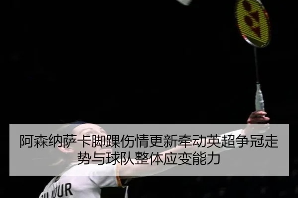 阿森纳萨卡脚踝伤情更新牵动英超争冠走势与球队整体应变能力 - cc7c7.app