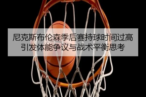 尼克斯布伦森季后赛持球时间过高引发体能争议与战术平衡思考 - cc7c7.app