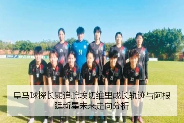 皇马球探长期追踪埃切维里成长轨迹与阿根廷新星未来走向分析 - c7c7
