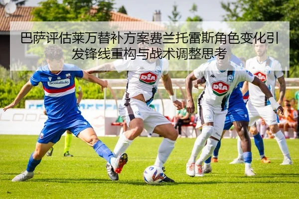 巴萨评估莱万替补方案费兰托雷斯角色变化引发锋线重构与战术调整思考 - cc7c7.app
