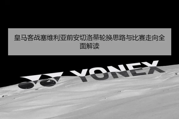 皇马客战塞维利亚前安切洛蒂轮换思路与比赛走向全面解读 - cc7c7.app
