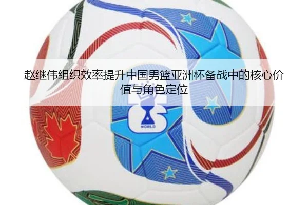 赵继伟组织效率提升中国男篮亚洲杯备战中的核心价值与角色定位