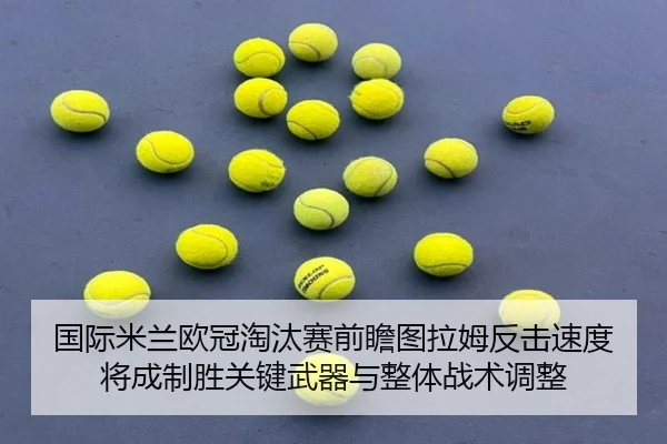 国际米兰欧冠淘汰赛前瞻图拉姆反击速度将成制胜关键武器与整体战术调整 - cc7c7.app