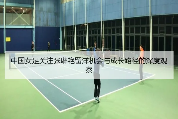 中国女足关注张琳艳留洋机会与成长路径的深度观察 - cc7c7.app