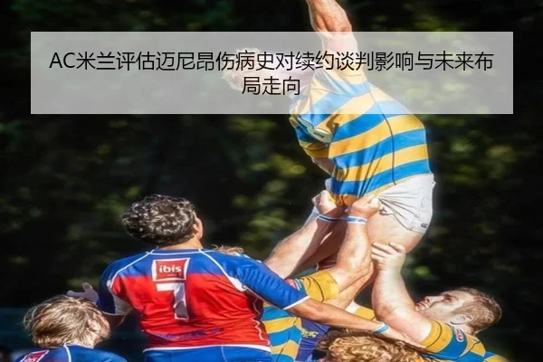 AC米兰评估迈尼昂伤病史对续约谈判影响与未来布局走向