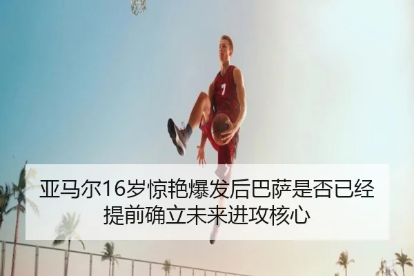 亚马尔16岁惊艳爆发后巴萨是否已经提前确立未来进攻核心 - cc7c7.app