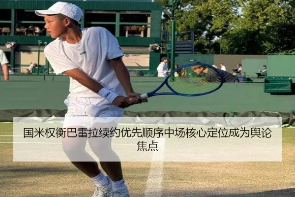 国米权衡巴雷拉续约优先顺序中场核心定位成为舆论焦点 - cc7c7.app