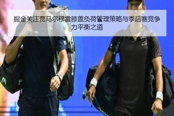 掘金关注贾马尔穆雷膝盖负荷管理策略与季后赛竞争力平衡之道 - c7c7