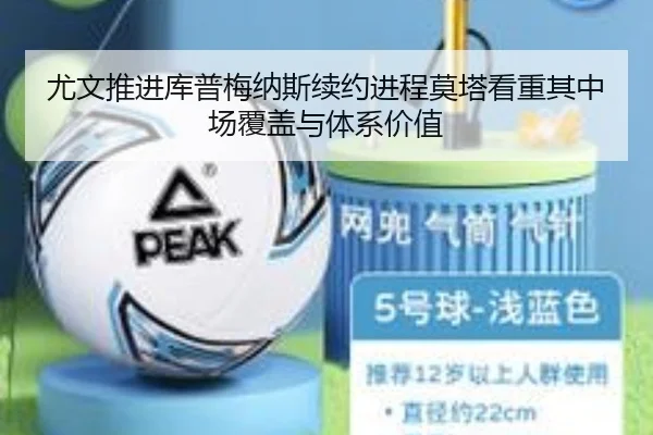 尤文推进库普梅纳斯续约进程莫塔看重其中场覆盖与体系价值 - cc7c7.app